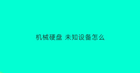 机械硬盘未知设备怎么(win10机械硬盘显示未知设备)